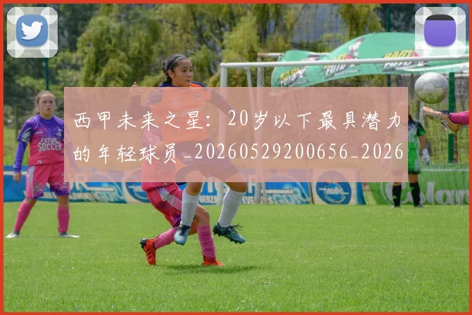 西甲未来之星:20岁以下最具潜力的年轻球员_20260529200656_20260703181859