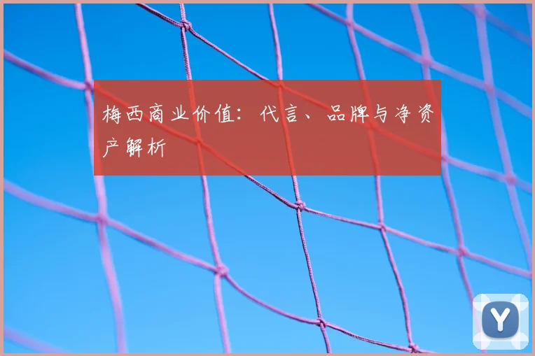 梅西商业价值：代言、品牌与净资产解析