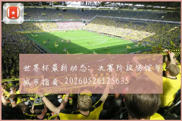 世界杯最新动态：决赛阶段场馆与城市指南_20260526125635