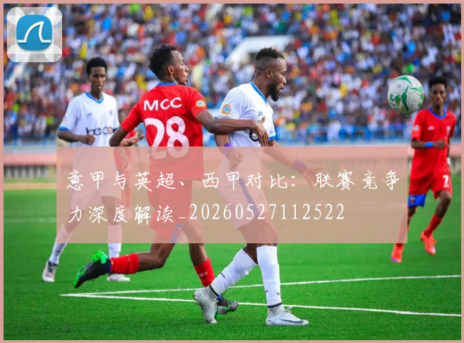 意甲与英超、西甲对比：联赛竞争力深度解读_20260527112522