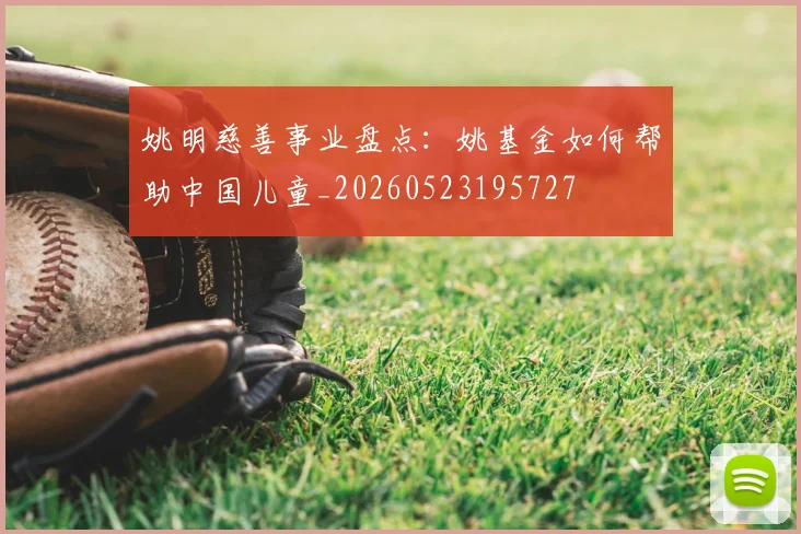 姚明慈善事业盘点：姚基金如何帮助中国儿童_20260523195727