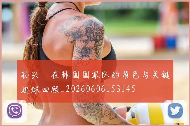 孙兴慜在韩国国家队的角色与关键进球回顾_20260606153145