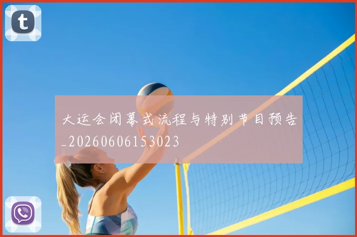 大运会闭幕式流程与特别节目预告_20260606153023