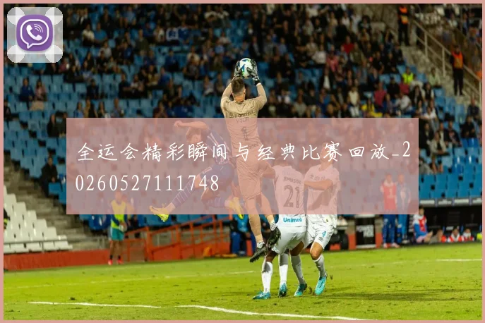 全运会精彩瞬间与经典比赛回放_20260527111748