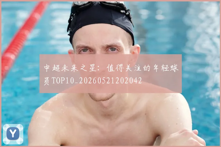 中超未来之星：值得关注的年轻球员TOP10_20260521202042
