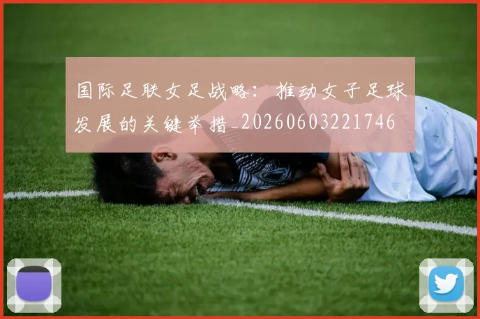 国际足联女足战略：推动女子足球发展的关键举措_20260603221746