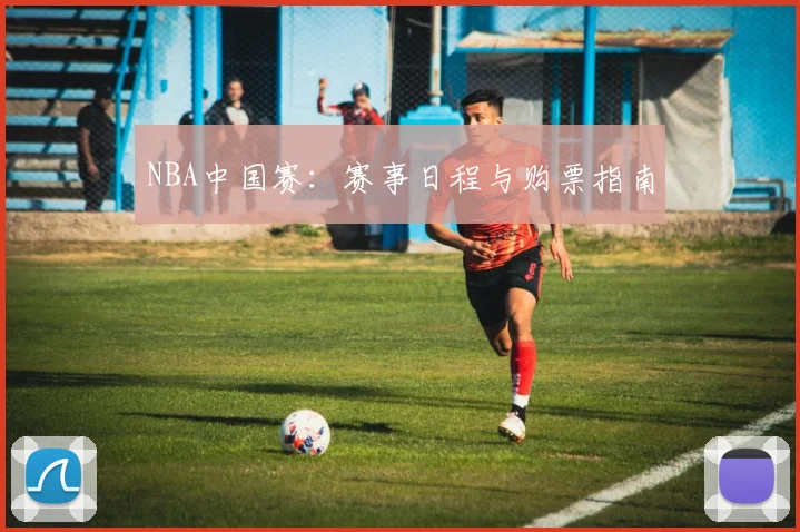 NBA中国赛:赛事日程与购票指南
