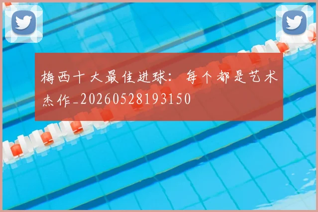梅西十大最佳进球:每个都是艺术杰作_20260528193150
