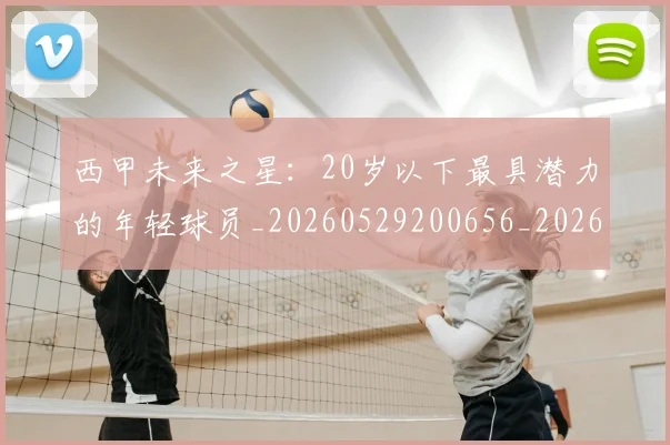 西甲未来之星：20岁以下最具潜力的年轻球员_20260529200656_20260703181859