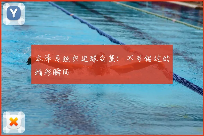 本泽马经典进球合集：不可错过的精彩瞬间