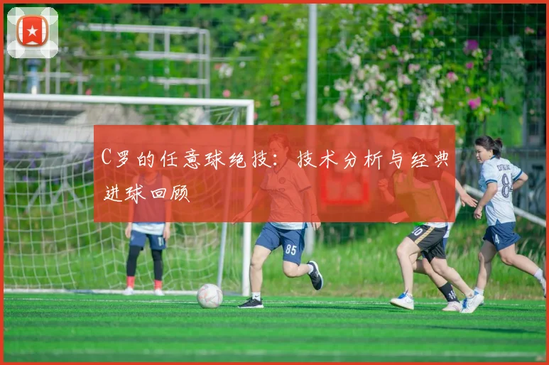 C罗的任意球绝技：技术分析与经典进球回顾