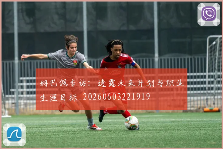 姆巴佩专访：透露未来计划与职业生涯目标_20260603221919