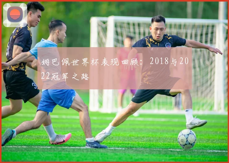 姆巴佩世界杯表现回顾：2018与2022冠军之路