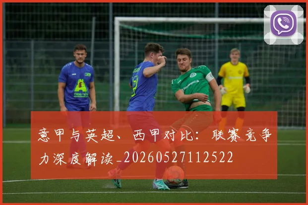 意甲与英超、西甲对比:联赛竞争力深度解读_20260527112522