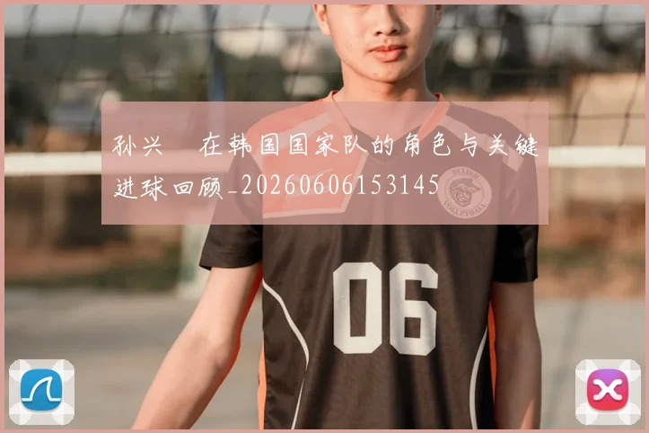 孙兴慜在韩国国家队的角色与关键进球回顾_20260606153145