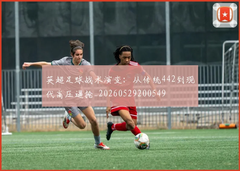 英超足球战术演变:从传统442到现代高压逼抢_20260529200549
