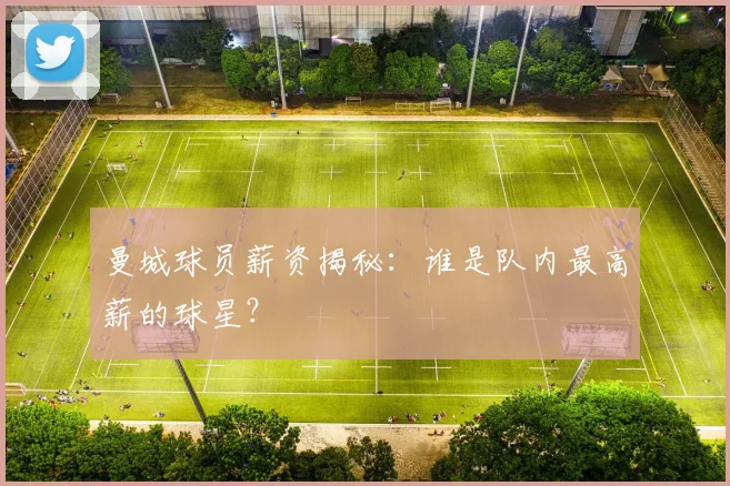 曼城球员薪资揭秘：谁是队内最高薪的球星？