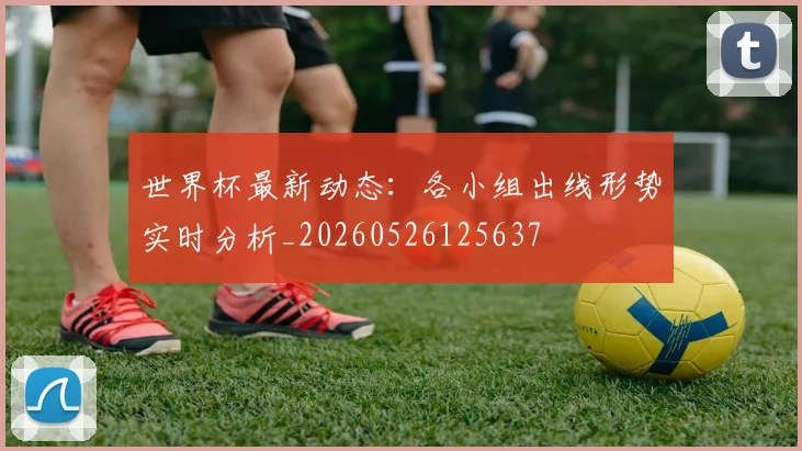 世界杯最新动态:各小组出线形势实时分析_20260526125637
