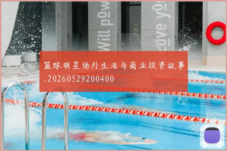 篮球明星场外生活与商业投资故事_20260529200400