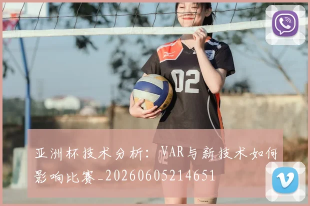 亚洲杯技术分析:VAR与新技术如何影响比赛_20260605214651
