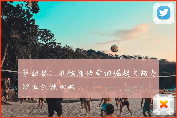 萨拉赫：利物浦传奇的崛起之路与职业生涯回顾