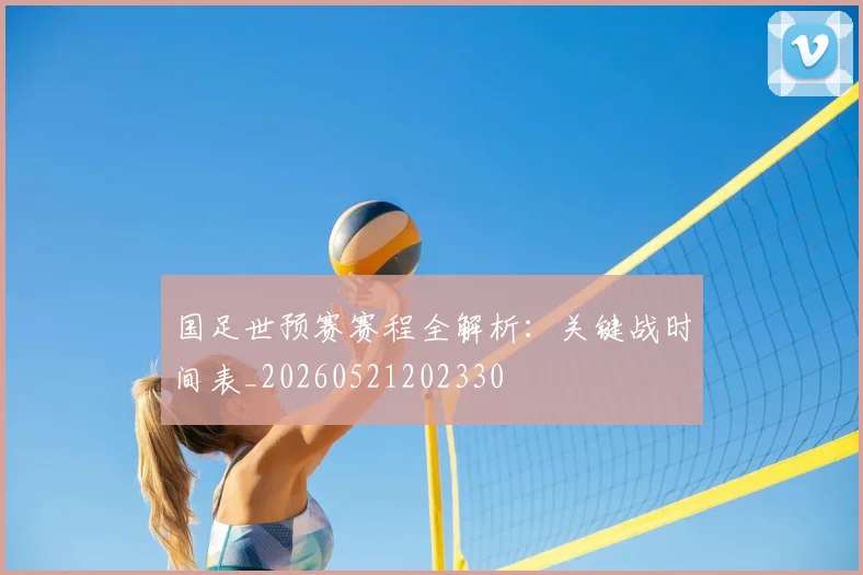 国足世预赛赛程全解析：关键战时间表_20260521202330