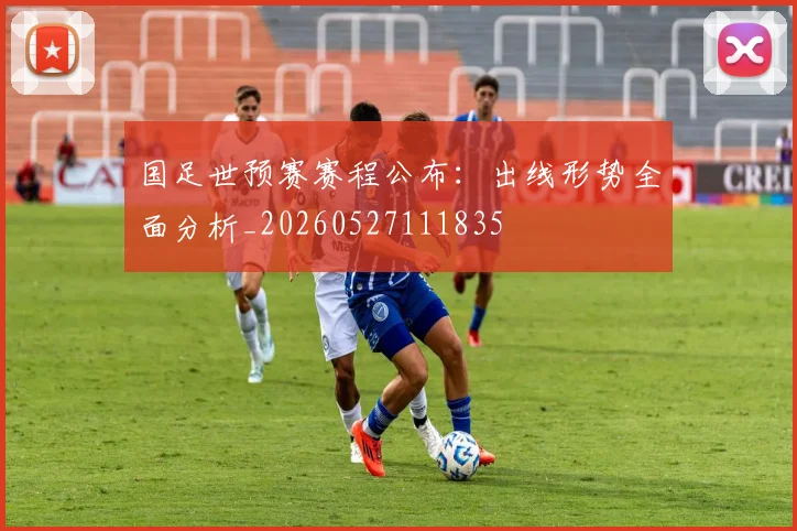 国足世预赛赛程公布：出线形势全面分析_20260527111835