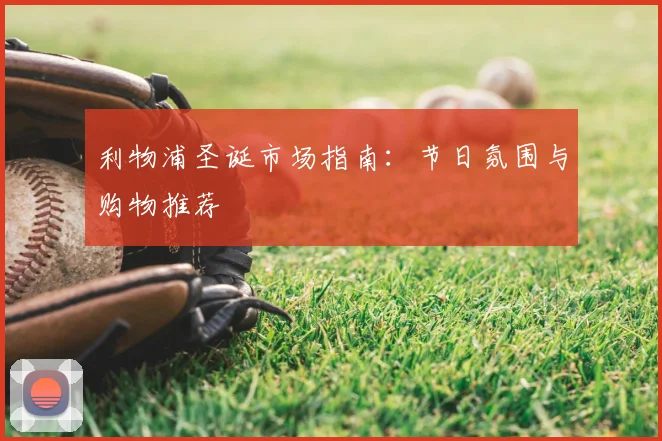利物浦圣诞市场指南：节日氛围与购物推荐