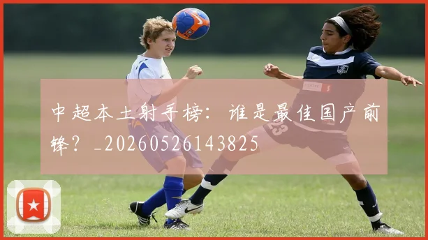 中超本土射手榜:谁是最佳国产前锋?_20260526143825
