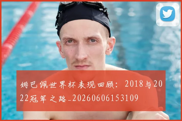 姆巴佩世界杯表现回顾：2018与2022冠军之路_20260606153109