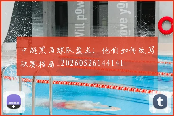 中超黑马球队盘点：他们如何改写联赛格局_20260526144141