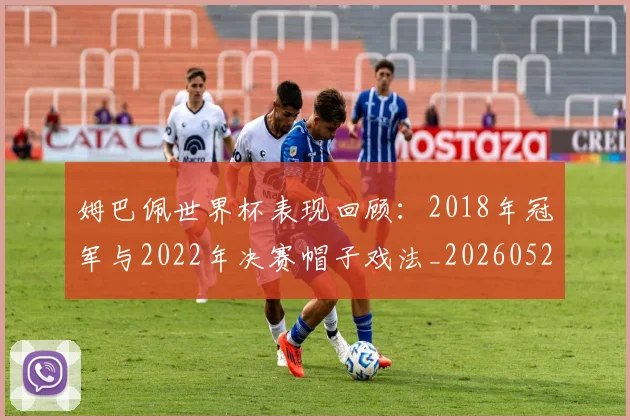 姆巴佩世界杯表现回顾：2018年冠军与2022年决赛帽子戏法_20260527112126