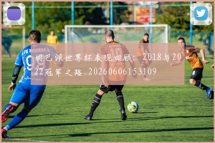 姆巴佩世界杯表现回顾：2018与2022冠军之路_20260606153109