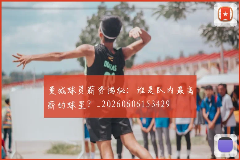 曼城球员薪资揭秘：谁是队内最高薪的球星？_20260606153429