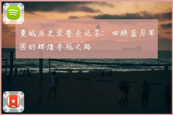 曼城历史荣誉全记录：回顾蓝月军团的辉煌夺冠之路