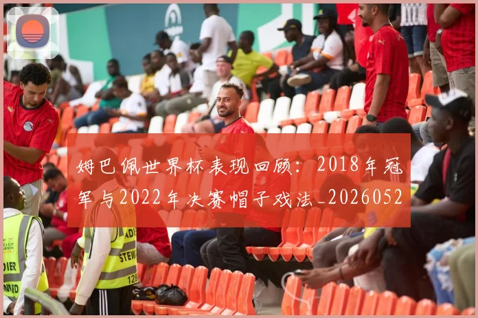 姆巴佩世界杯表现回顾:2018年冠军与2022年决赛帽子戏法_20260527112126
