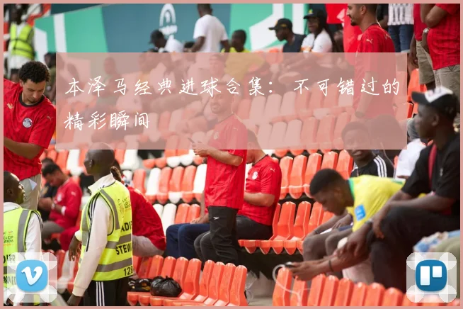 本泽马经典进球合集：不可错过的精彩瞬间