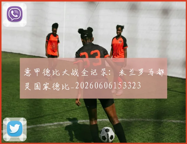 意甲德比大战全记录：米兰罗马都灵国家德比_20260606153323